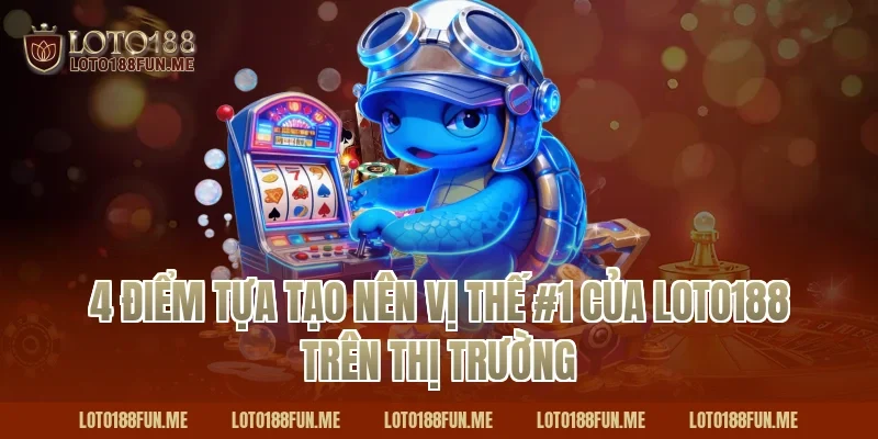 4 điểm tựa tạo nên vị thế #1 của Loto188 trên thị trường